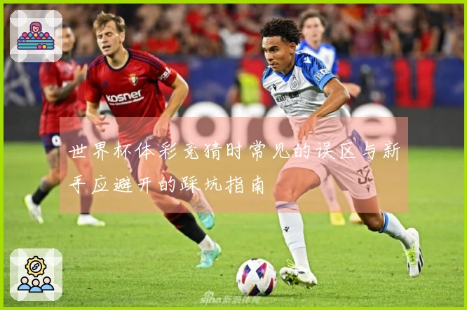 世界杯体彩竞猜时常见的误区与新手应避开的踩坑指南
