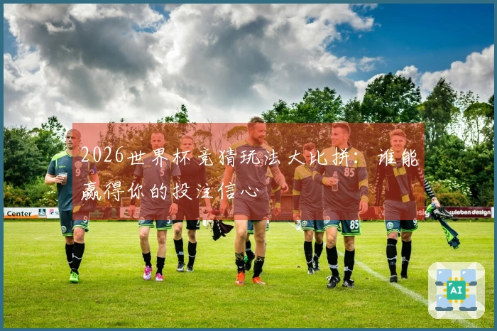 2026世界杯竞猜玩法大比拼：谁能赢得你的投注信心