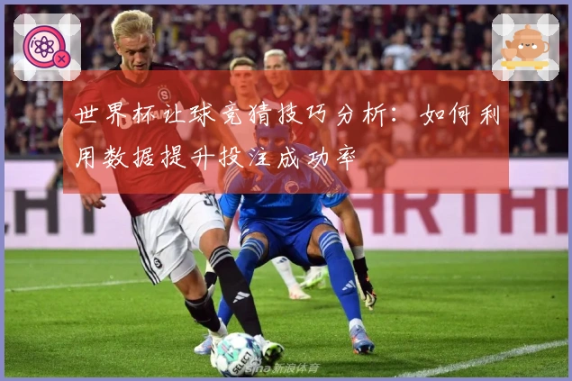 世界杯让球竞猜技巧分析：如何利用数据提升投注成功率