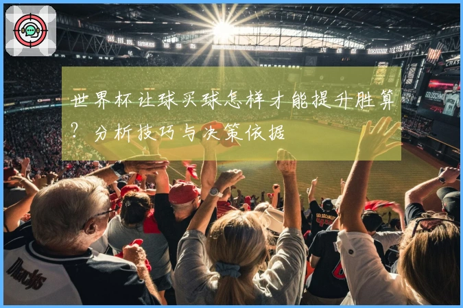 世界杯让球买球怎样才能提升胜算？分析技巧与决策依据