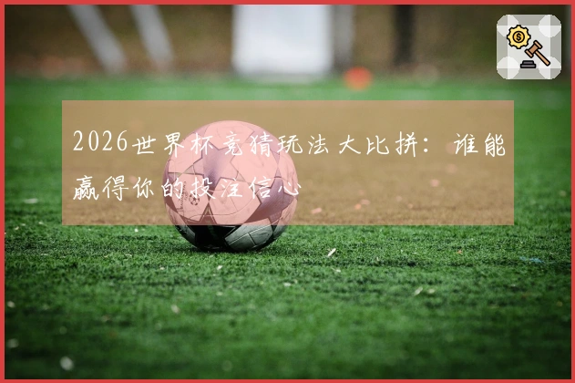 2026世界杯竞猜玩法大比拼：谁能赢得你的投注信心