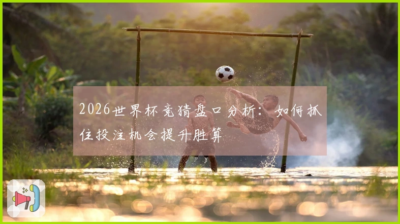 2026世界杯竞猜盘口分析：如何抓住投注机会提升胜算