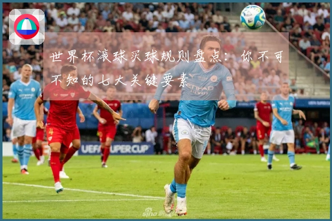 世界杯滚球买球规则盘点：你不可不知的七大关键要素