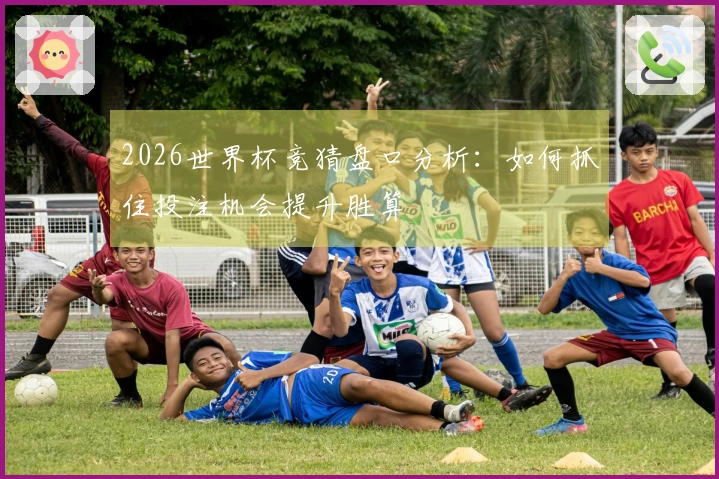 2026世界杯竞猜盘口分析：如何抓住投注机会提升胜算