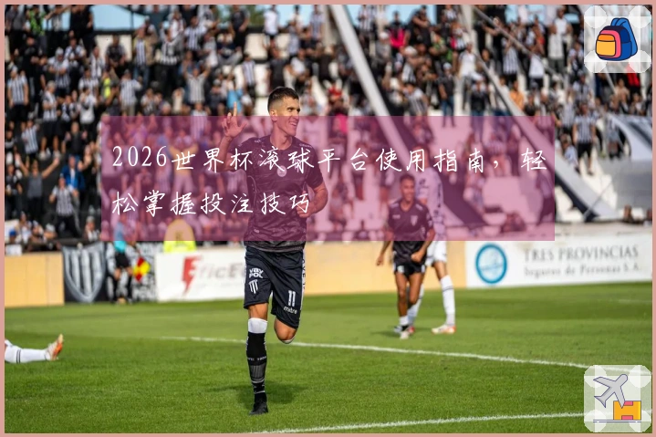 2026世界杯滚球平台使用指南，轻松掌握投注技巧
