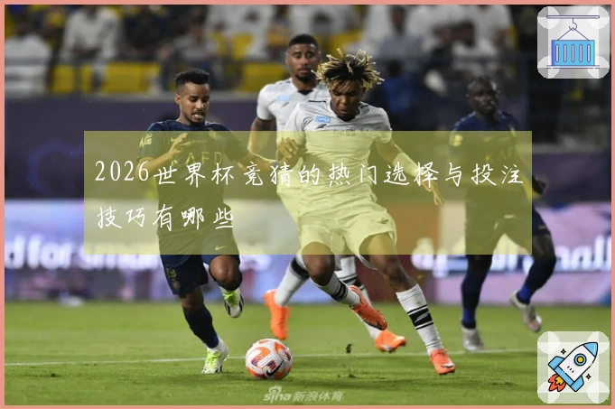 2026世界杯竞猜的热门选择与投注技巧有哪些