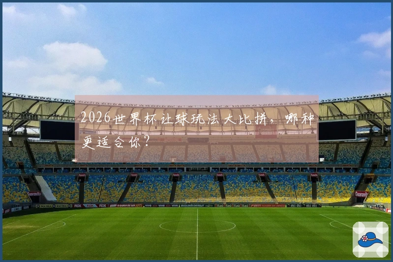 2026世界杯让球玩法大比拼，哪种更适合你？