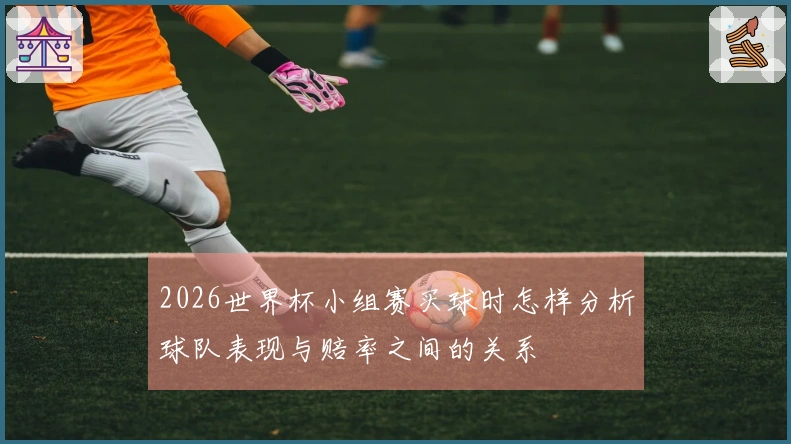 2026世界杯小组赛买球时怎样分析球队表现与赔率之间的关系