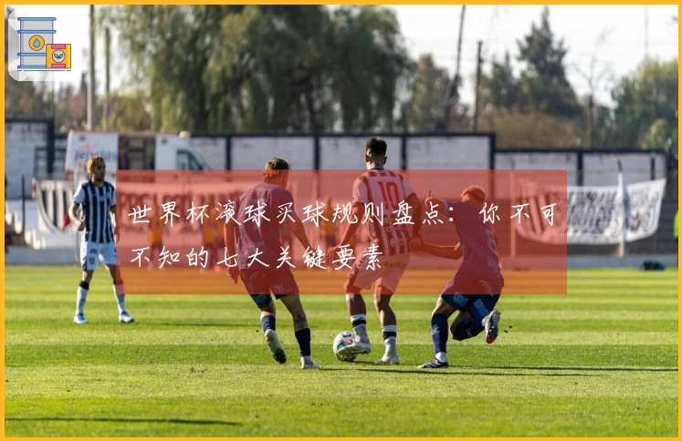 世界杯滚球买球规则盘点：你不可不知的七大关键要素