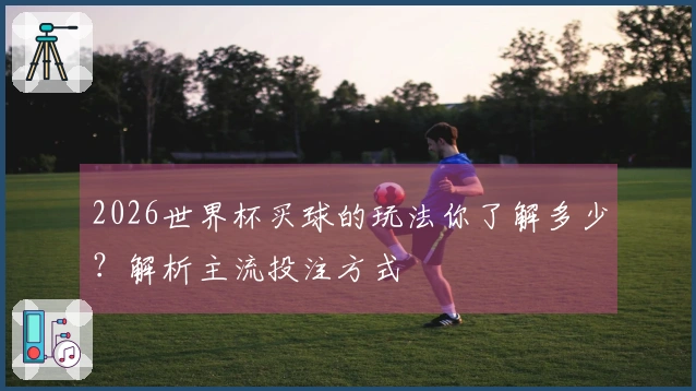 2026世界杯买球的玩法你了解多少？解析主流投注方式