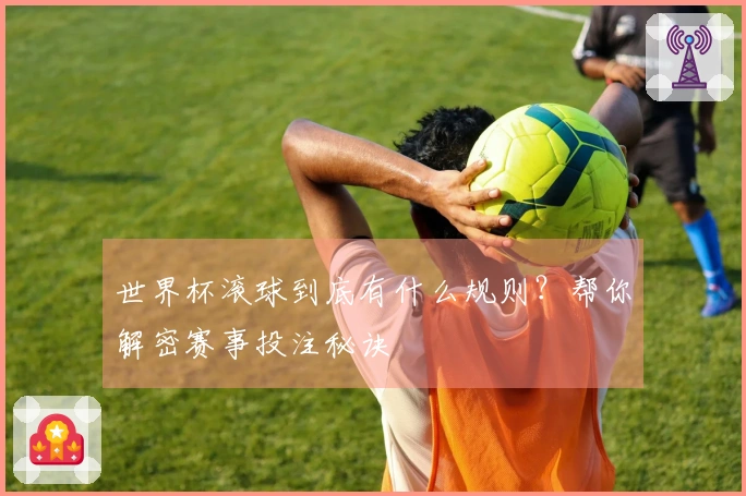 世界杯滚球到底有什么规则？帮你解密赛事投注秘诀