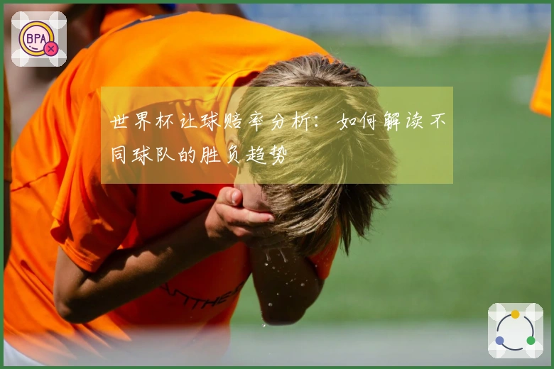 世界杯让球赔率分析：如何解读不同球队的胜负趋势