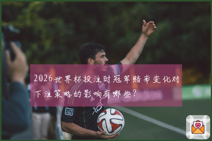2026世界杯投注时冠军赔率变化对下注策略的影响有哪些？