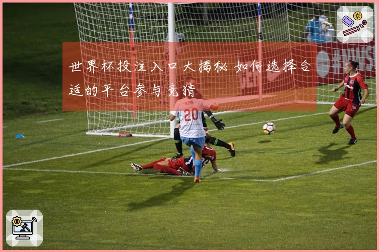 世界杯投注入口大揭秘 如何选择合适的平台参与竞猜