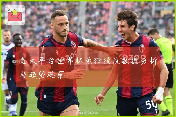 各大平台世界杯竞猜投注数据分析与趋势观察
