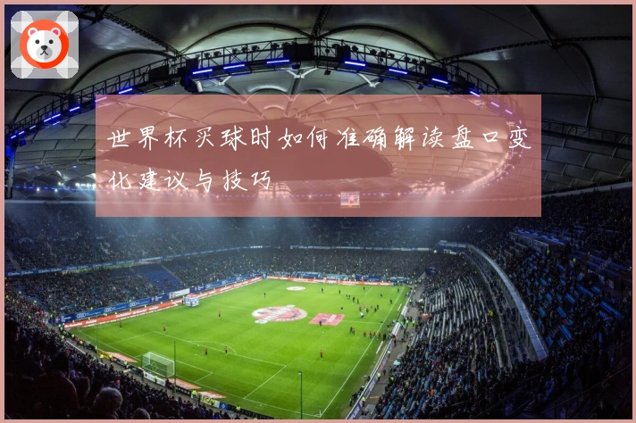 世界杯买球时如何准确解读盘口变化建议与技巧