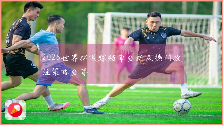 2026世界杯滚球赔率分析及热门投注策略分享