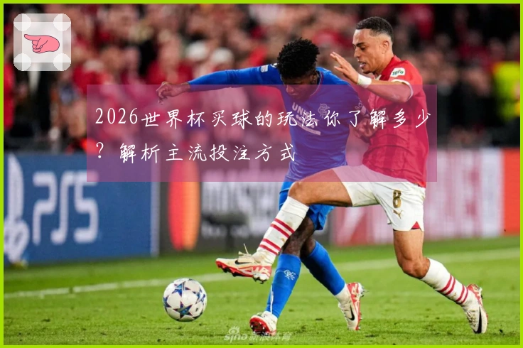 2026世界杯买球的玩法你了解多少？解析主流投注方式