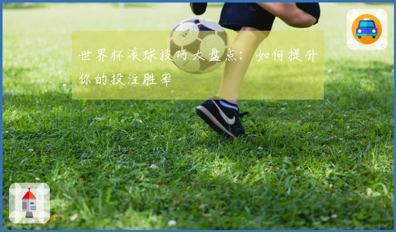 世界杯滚球技巧大盘点：如何提升你的投注胜率