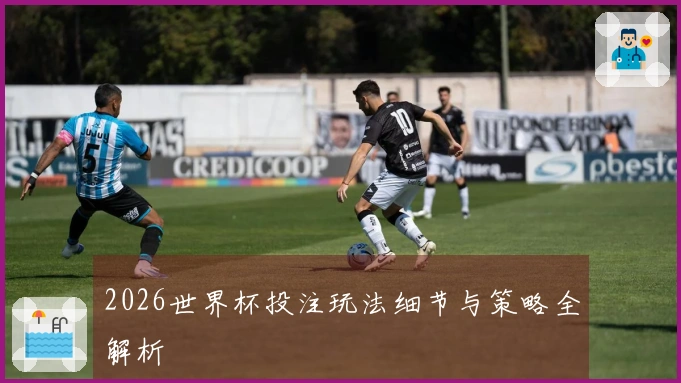 2026世界杯投注玩法细节与策略全解析