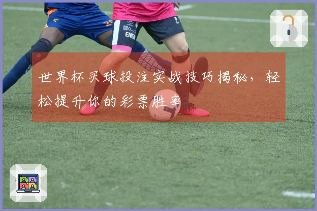 世界杯买球投注实战技巧揭秘，轻松提升你的彩票胜率