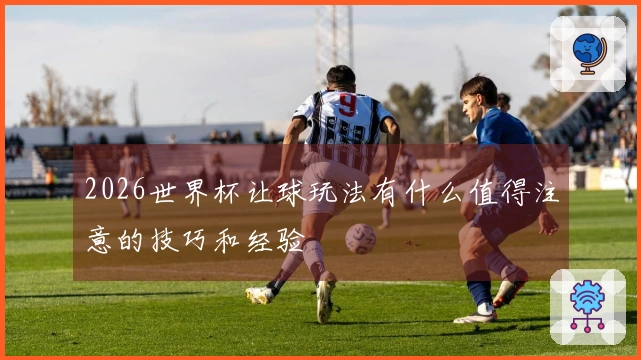 2026世界杯让球玩法有什么值得注意的技巧和经验