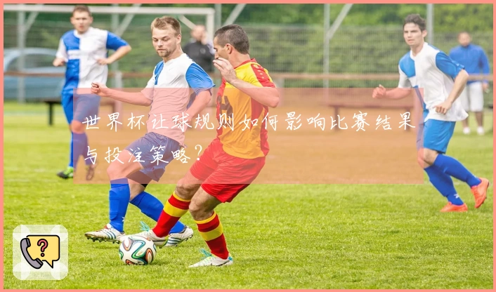 世界杯让球规则如何影响比赛结果与投注策略？