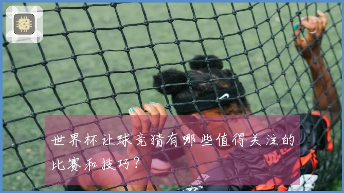 世界杯让球竞猜有哪些值得关注的比赛和技巧？