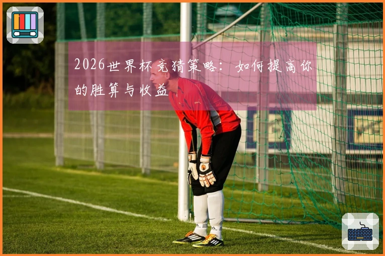 2026世界杯竞猜策略：如何提高你的胜算与收益