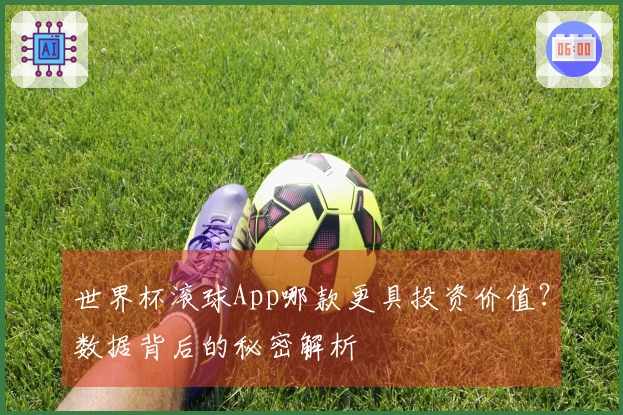 世界杯滚球App哪款更具投资价值？数据背后的秘密解析