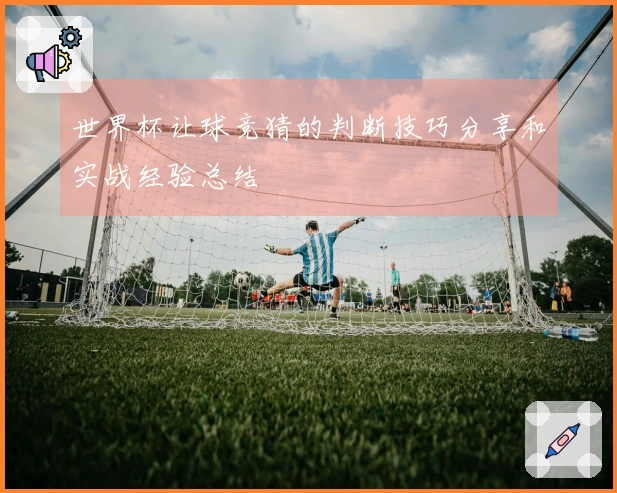 世界杯让球竞猜的判断技巧分享和实战经验总结
