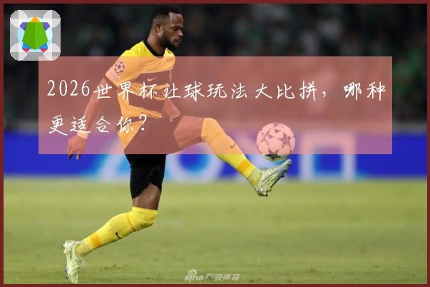 2026世界杯让球玩法大比拼，哪种更适合你？