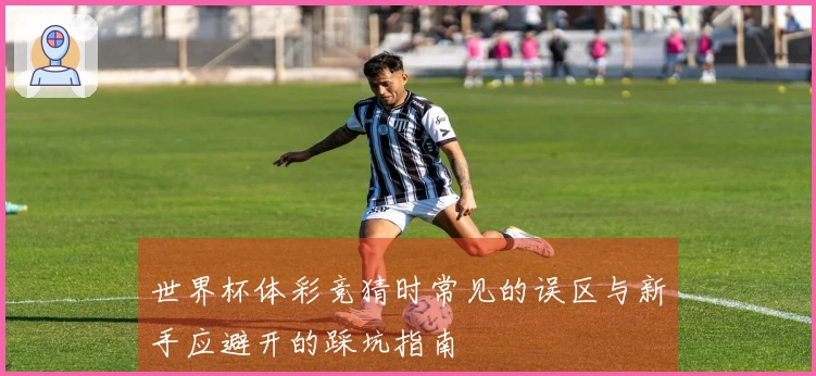 世界杯体彩竞猜时常见的误区与新手应避开的踩坑指南