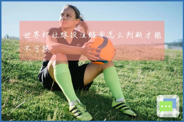世界杯让球投注赔率怎么判断才能不亏损
