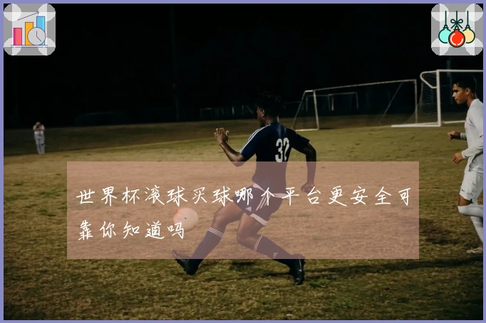 世界杯滚球买球哪个平台更安全可靠你知道吗