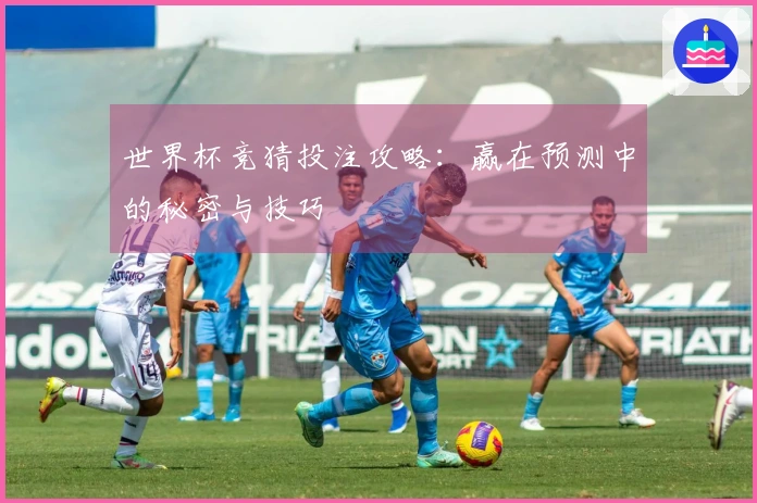 世界杯竞猜投注攻略：赢在预测中的秘密与技巧