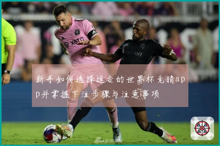 新手如何选择适合的世界杯竞猜app并掌握下注步骤与注意事项