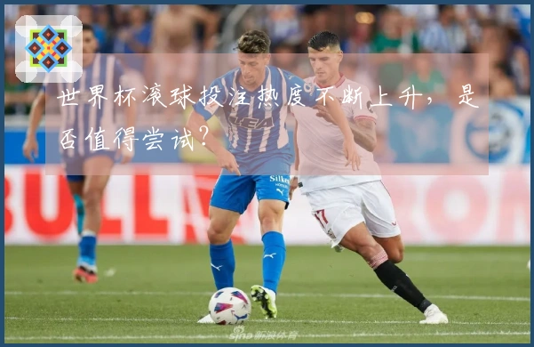 世界杯滚球投注热度不断上升，是否值得尝试？