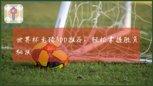 世界杯竞猜App推荐，轻松掌握胜负秘诀