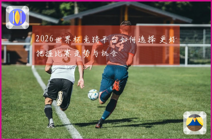 2026世界杯竞猜平台如何选择 更好把握比赛走势与机会