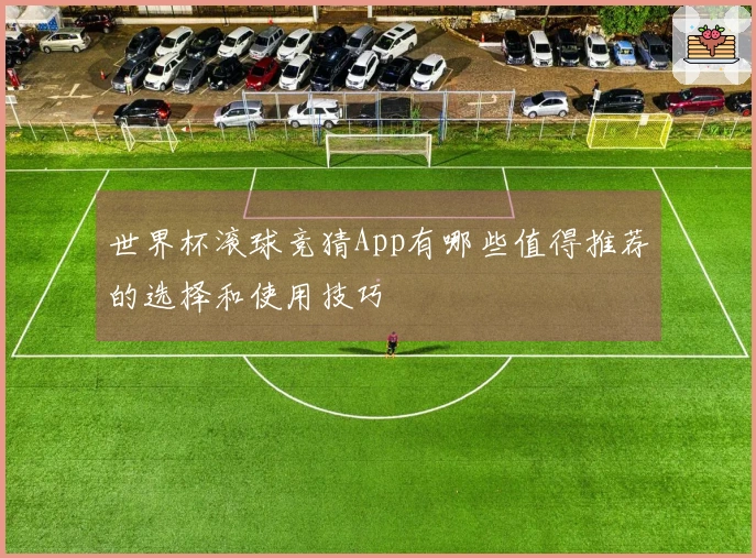 世界杯滚球竞猜App有哪些值得推荐的选择和使用技巧