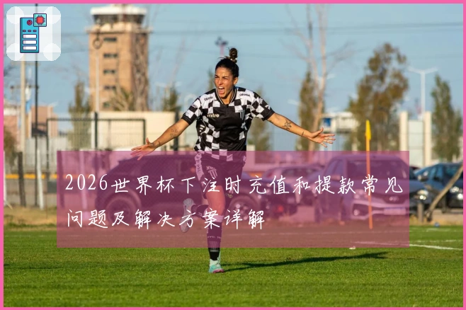 2026世界杯下注时充值和提款常见问题及解决方案详解