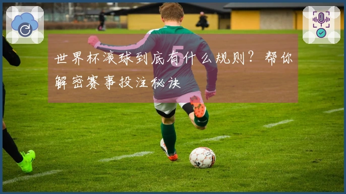 世界杯滚球到底有什么规则？帮你解密赛事投注秘诀