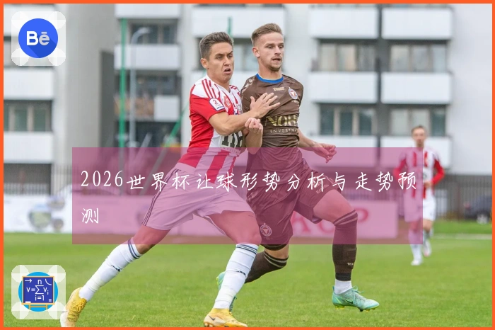 2026世界杯让球形势分析与走势预测